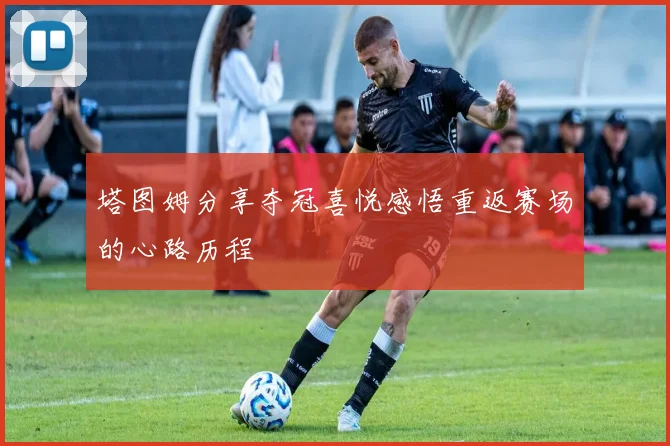 塔图姆分享夺冠喜悦感悟重返赛场的心路历程