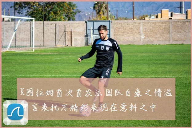 K图拉姆首次首发法国队自豪之情溢于言表托万精彩表现在意料之中