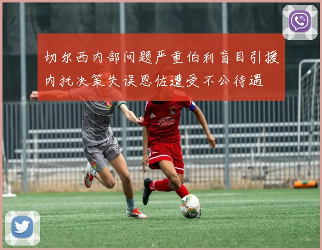 切尔西内部问题严重伯利盲目引援内托决策失误恩佐遭受不公待遇