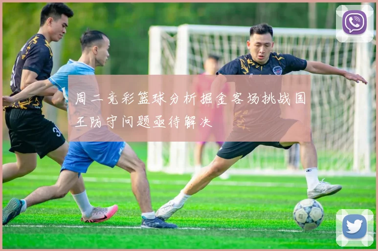 周二竞彩篮球分析掘金客场挑战国王防守问题亟待解决