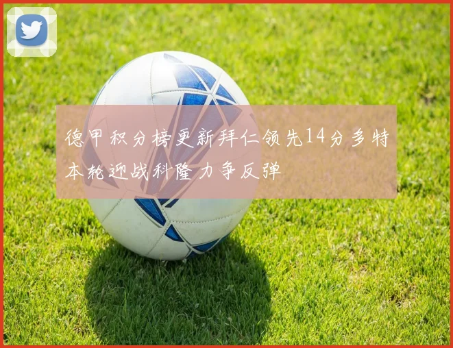 德甲积分榜更新拜仁领先14分多特本轮迎战科隆力争反弹