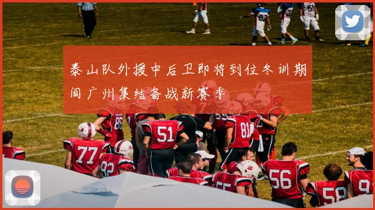 泰山队外援中后卫即将到位冬训期间广州集结备战新赛季