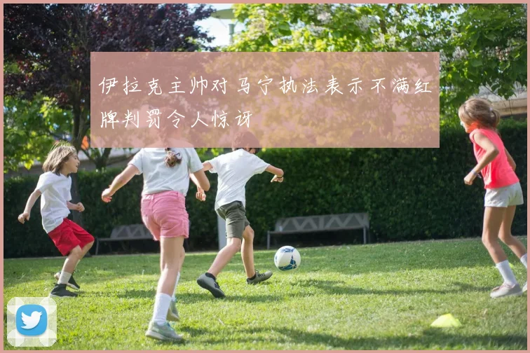 伊拉克主帅对马宁执法表示不满红牌判罚令人惊讶
