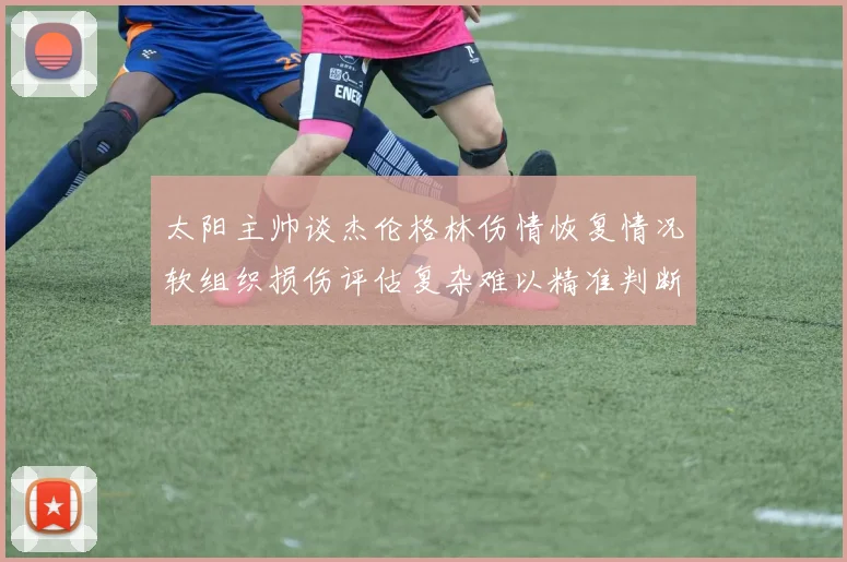 太阳主帅谈杰伦格林伤情恢复情况软组织损伤评估复杂难以精准判断