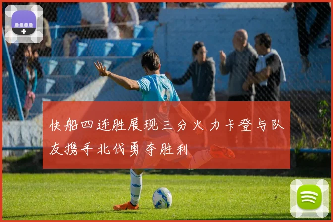 快船四连胜展现三分火力卡登与队友携手北伐勇夺胜利