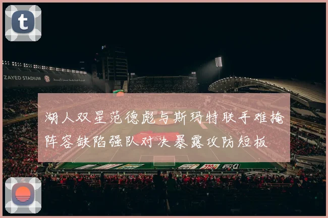 湖人双星范德彪与斯玛特联手难掩阵容缺陷强队对决暴露攻防短板