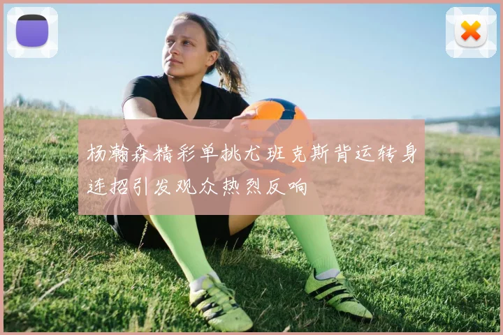杨瀚森精彩单挑尤班克斯背运转身连招引发观众热烈反响