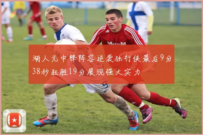湖人无中锋阵容逆袭独行侠最后9分38秒狂胜19分展现强大实力