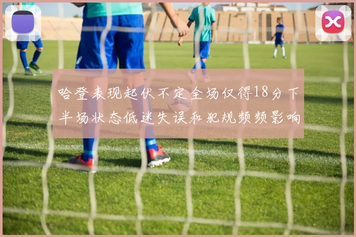哈登表现起伏不定全场仅得18分下半场状态低迷失误和犯规频频影响球队表现