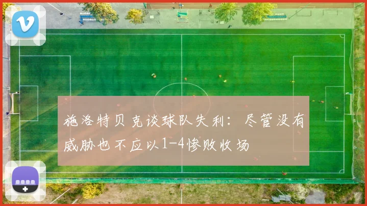 施洛特贝克谈球队失利：尽管没有威胁也不应以1-4惨败收场