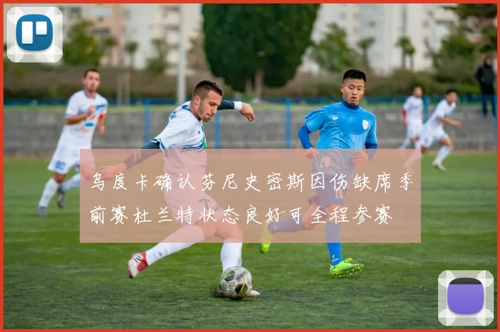 乌度卡确认芬尼史密斯因伤缺席季前赛杜兰特状态良好可全程参赛