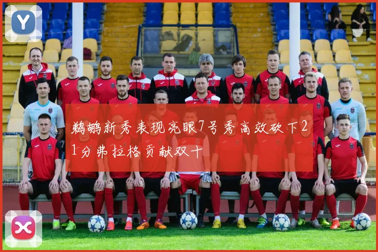 鹈鹕新秀表现亮眼7号秀高效砍下21分弗拉格贡献双十