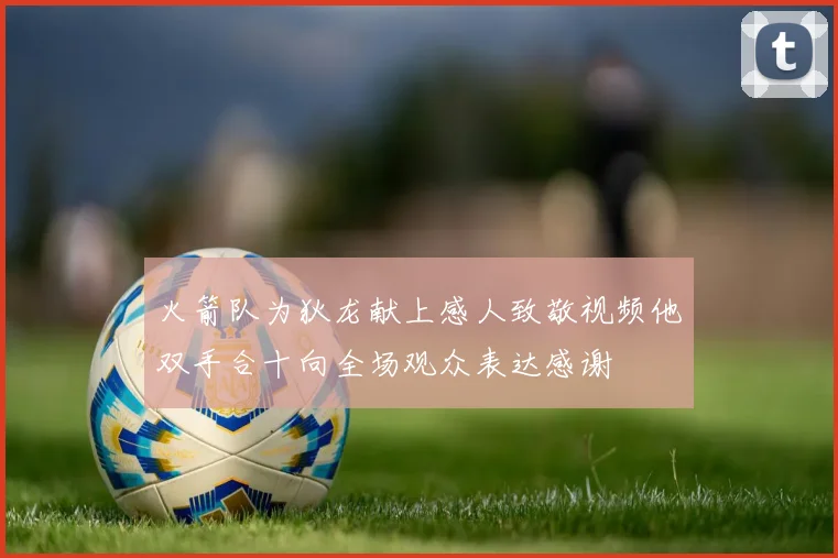 火箭队为狄龙献上感人致敬视频他双手合十向全场观众表达感谢