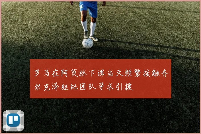 罗马在阿莫林下课当天频繁接触齐尔克泽经纪团队寻求引援