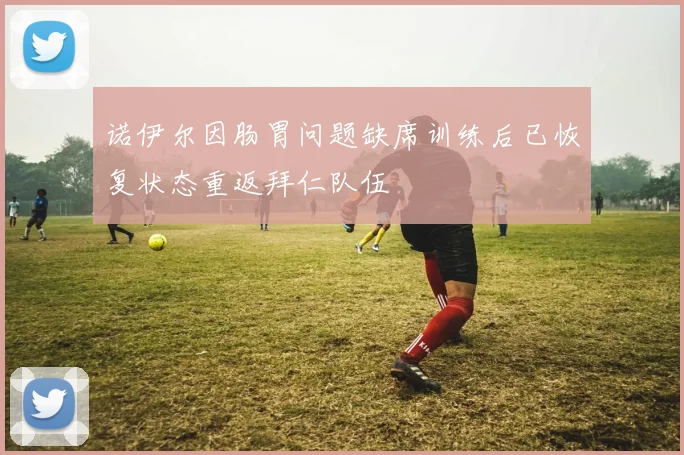 诺伊尔因肠胃问题缺席训练后已恢复状态重返拜仁队伍