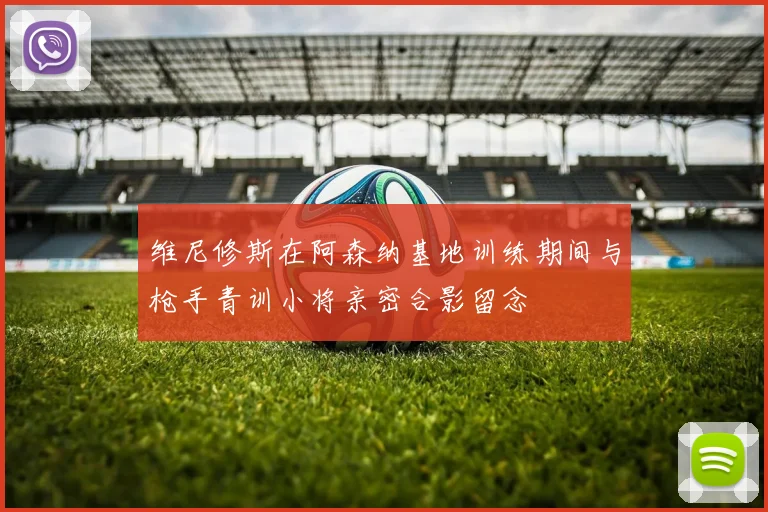 维尼修斯在阿森纳基地训练期间与枪手青训小将亲密合影留念