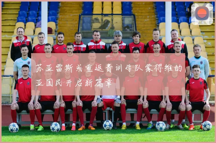 苏亚雷斯或重返青训母队蒙得维的亚国民开启新篇章