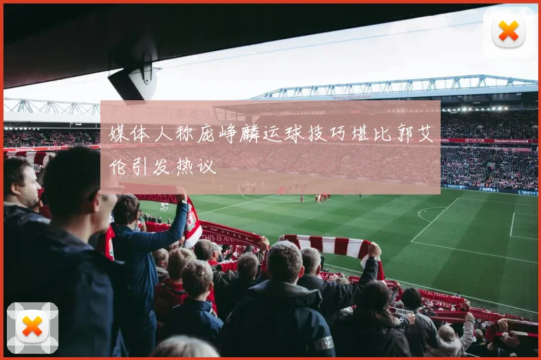 媒体人称庞峥麟运球技巧堪比郭艾伦引发热议