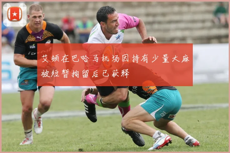艾顿在巴哈马机场因持有少量大麻被短暂拘留后已获释